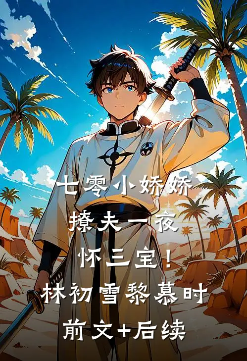 七零小娇娇，撩夫一夜怀三宝！林初雪黎慕时前文+后续