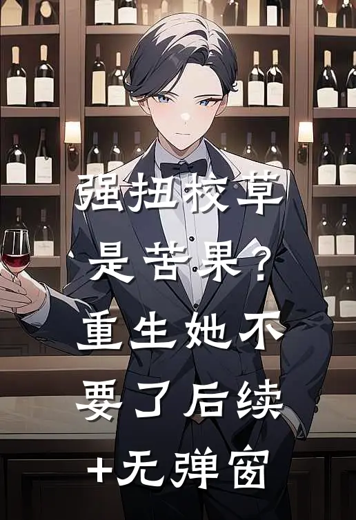 强扭校草是苦果？重生她不要了后续+无弹窗