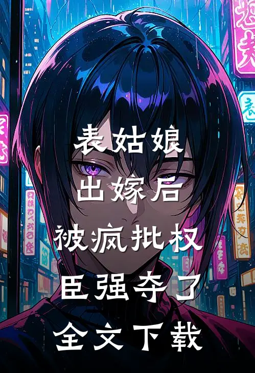 表姑娘出嫁后，被疯批权臣强夺了全文下载