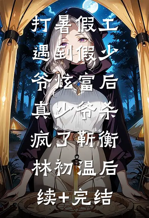 打暑假工遇到假少爷炫富后，真少爷杀疯了靳衡林初温后续+完结