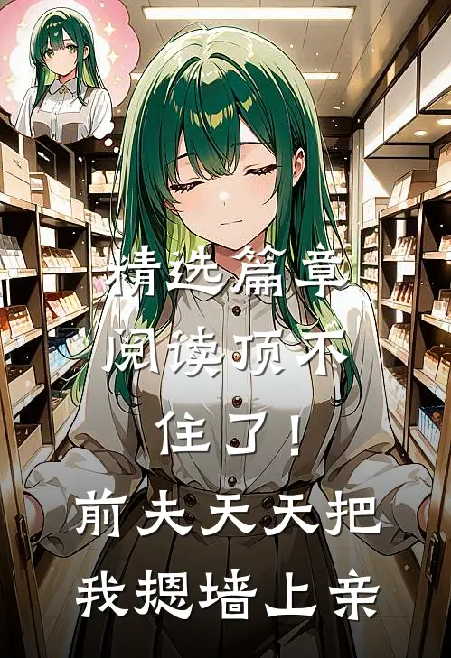 精选篇章阅读顶不住了！前夫天天把我摁墙上亲