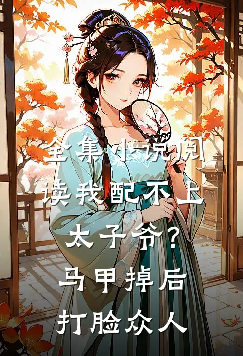全集小说阅读我配不上太子爷？马甲掉后打脸众人