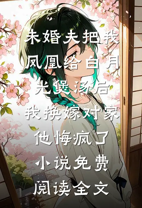 未婚夫把我凤凰给白月光煲汤后，我换嫁对家他悔疯了小说免费阅读全文