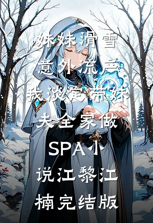 妹妹滑雪意外流产，我淡定带妹夫全家做SPA小说江黎江楠完结版