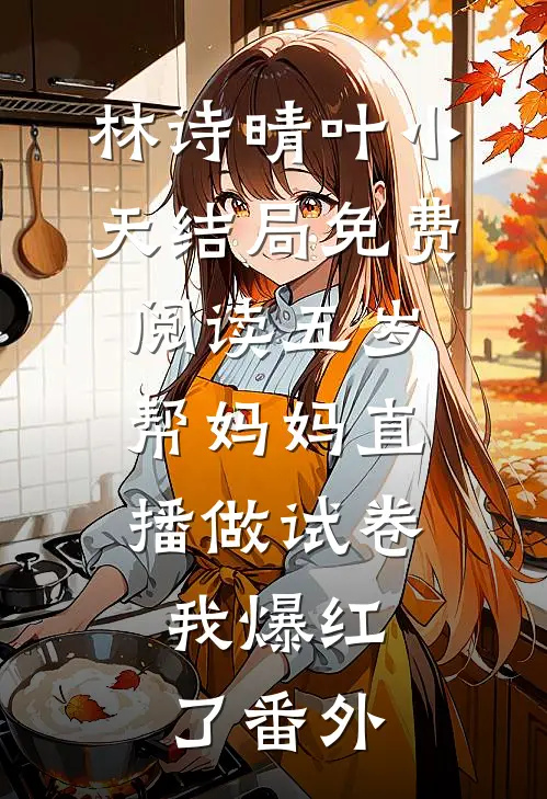 林诗晴叶小天结局免费阅读五岁帮妈妈直播做试卷，我爆红了番外