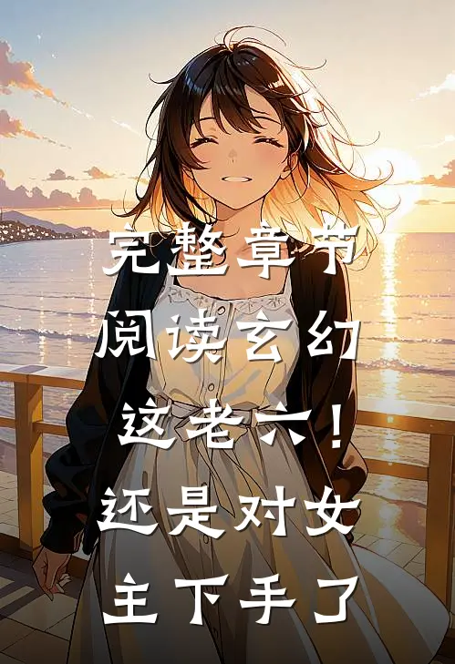 完整章节阅读玄幻：这老六！还是对女主下手了