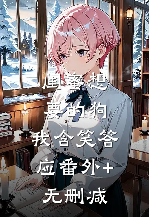 闺蜜想要的狗，我含笑答应番外+无删减