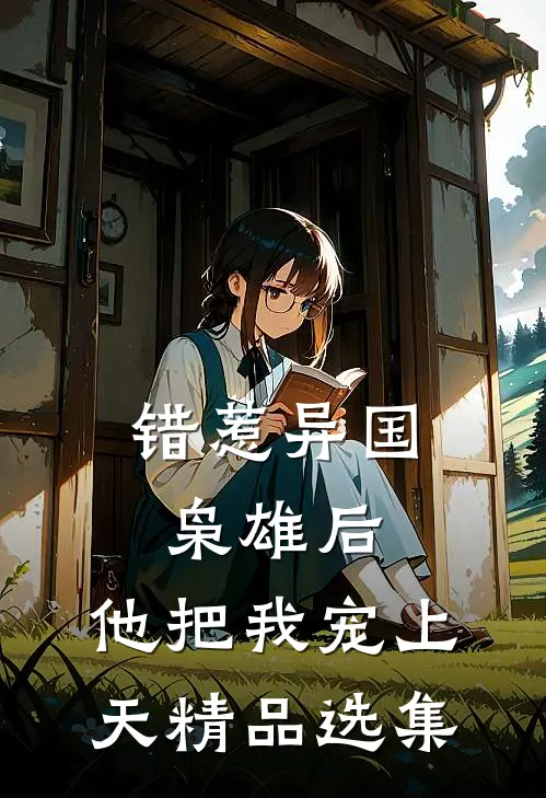 错惹异国枭雄后，他把我宠上天精品选集