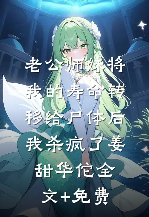 老公师妹将我的寿命转移给尸体后，我杀疯了姜甜华佗全文+免费