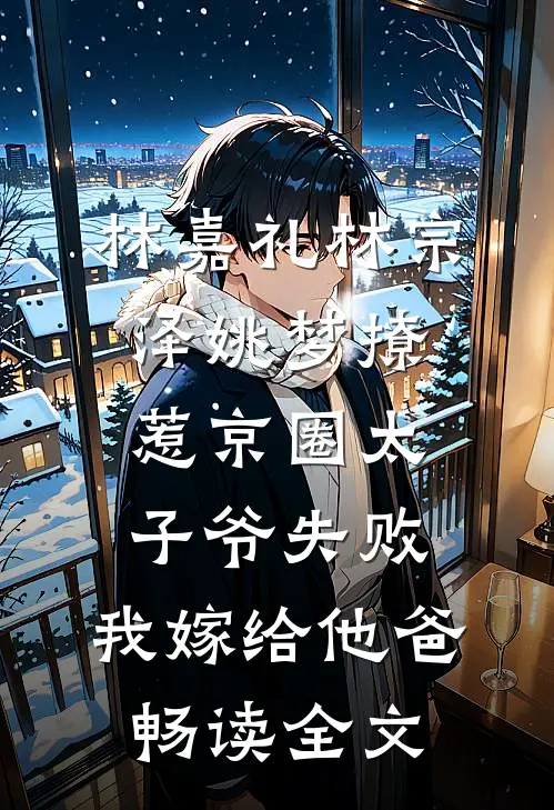 林嘉礼林宗泽姚梦_(撩惹京圈太子爷失败,我嫁给他爸)畅读全文