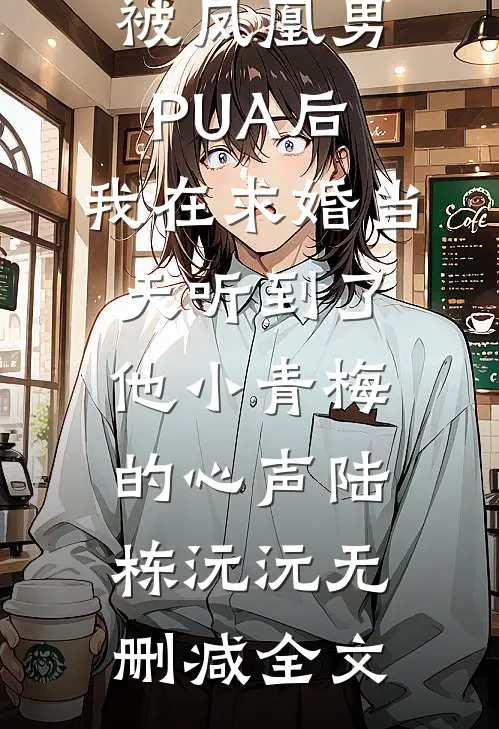 被凤凰男PUA后，我在求婚当天听到了他小青梅的心声陆栋沅沅无删减全文