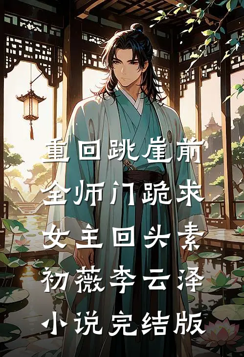 重回跳崖前，全师门跪求女主回头素初薇李云泽小说完结版