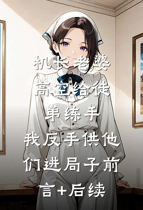 机长老婆高空给徒弟练手，我反手供他们进局子前言+后续