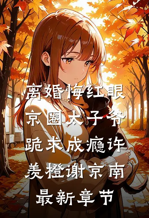 离婚悔红眼，京圈太子爷跪求成瘾许羡橙谢京南最新章节