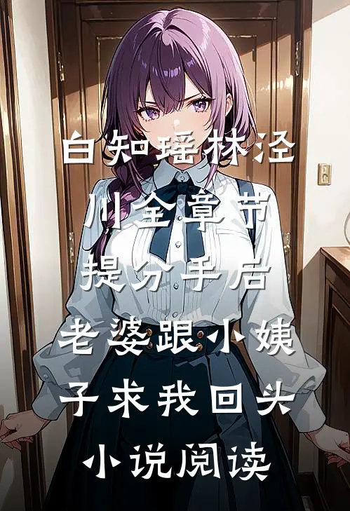 白知瑶林泾川全章节_提分手后，老婆跟小姨子求我回头小说阅读