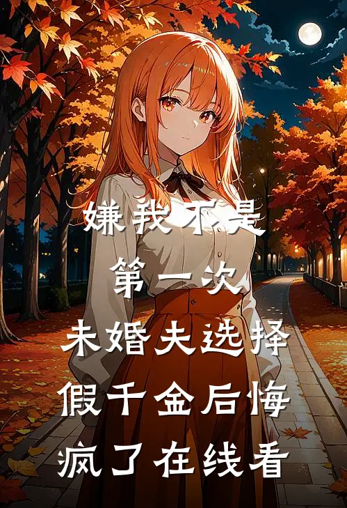嫌我不是第一次，未婚夫选择假千金后悔疯了在线看