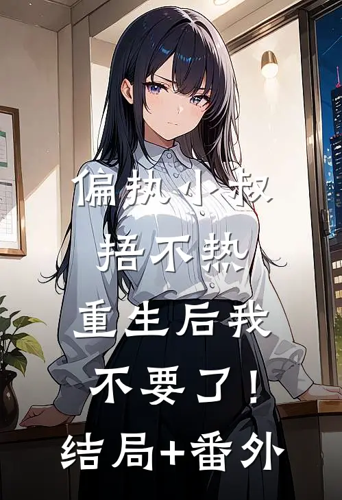 偏执小叔捂不热，重生后我不要了！结局+番外