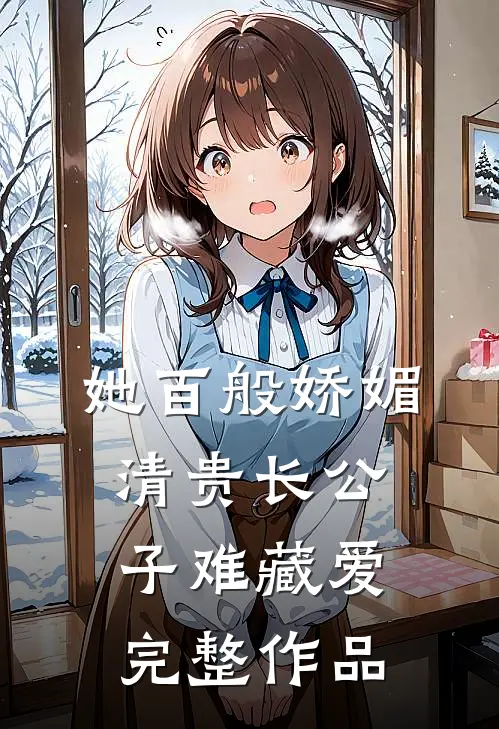 她百般娇媚，清贵长公子难藏爱完整作品