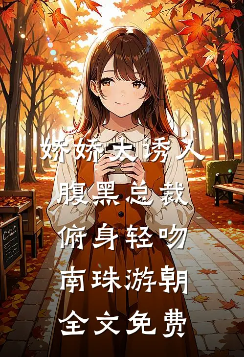娇娇太诱人，腹黑总裁俯身轻吻南珠游朝全文免费