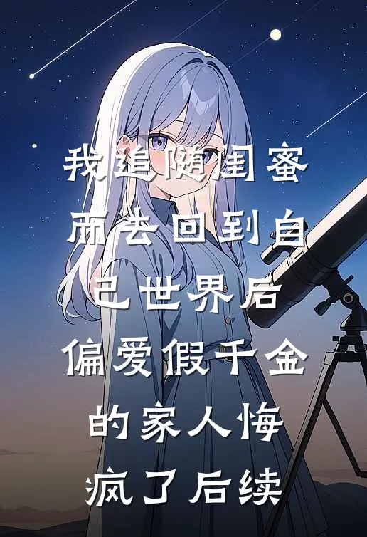 我追随闺蜜而去回到自己世界后，偏爱假千金的家人悔疯了后续