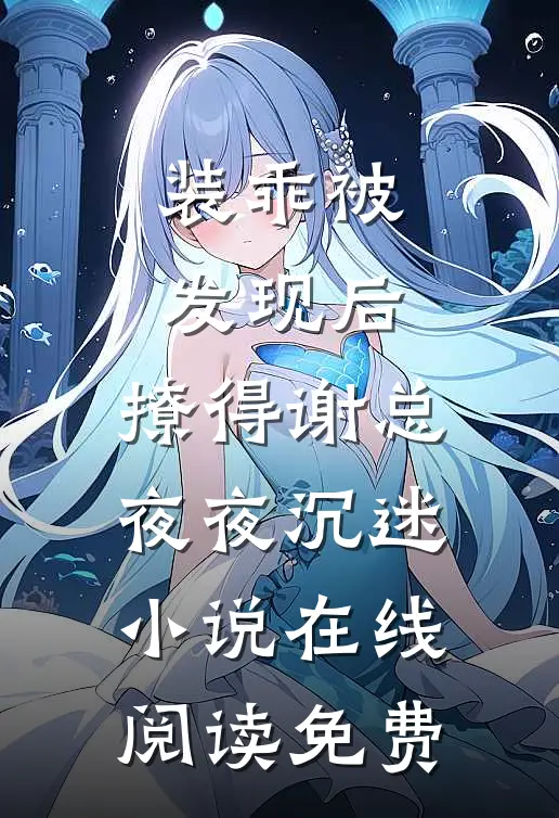 装乖被发现后，撩得谢总夜夜沉迷小说在线阅读免费