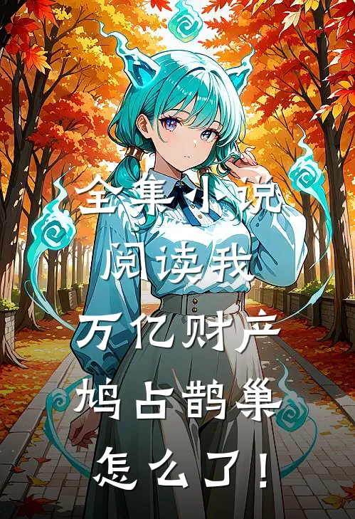 全集小说阅读我，万亿财产，鸠占鹊巢怎么了！