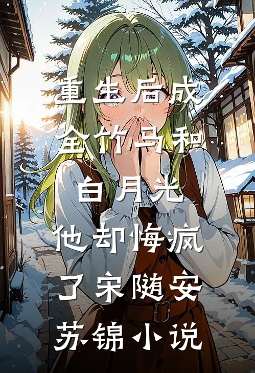 重生后成全竹马和白月光，他却悔疯了宋随安苏锦小说