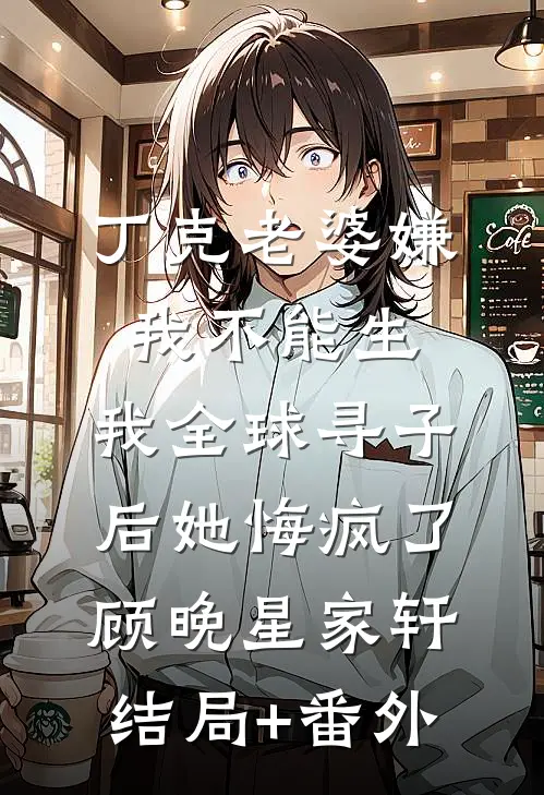 丁克老婆嫌我不能生，我全球寻子后她悔疯了顾晚星家轩结局+番外
