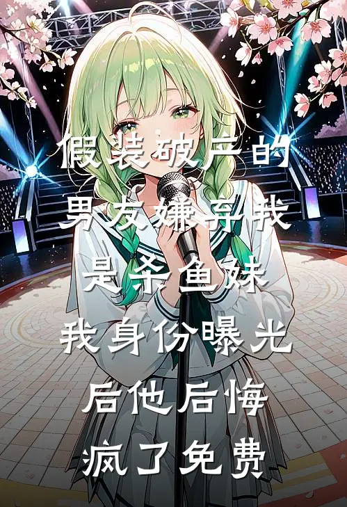 假装破产的男友嫌弃我是杀鱼妹，我身份曝光后他后悔疯了免费
