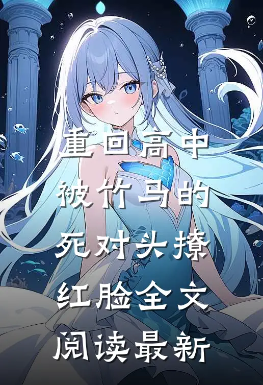 重回高中，被竹马的死对头撩红脸全文阅读最新