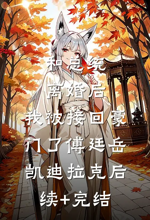 和总统离婚后，我被接回豪门了傅廷岳凯迪拉克后续+完结