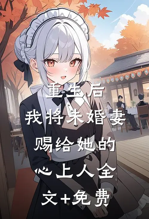 重生后，我将未婚妻赐给她的心上人全文+免费
