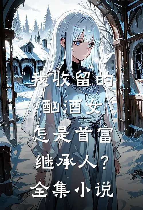 我收留的酗酒女，怎是首富继承人？全集小说