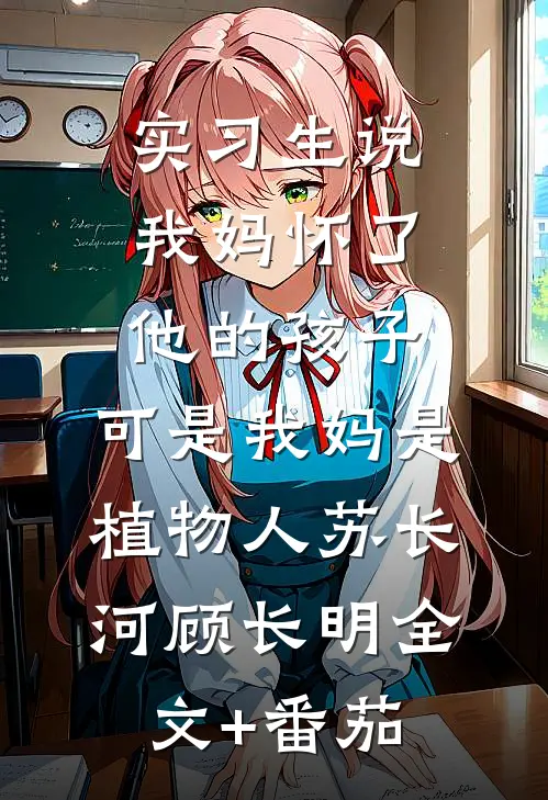 实习生说我妈怀了他的孩子，可是我妈是植物人苏长河顾长明全文+番茄