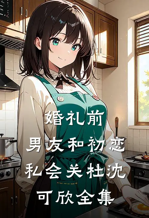 婚礼前，男友和初恋私会关杜沈可欣全集