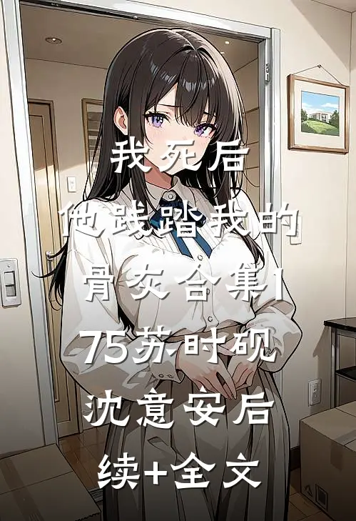 我死后，他践踏我的骨灰合集175苏时砚沈意安后续+全文