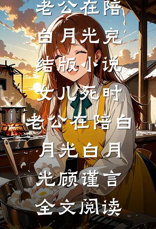 女儿死时，老公在陪白月光完结版小说_女儿死时，老公在陪白月光白月光顾谨言全文阅读
