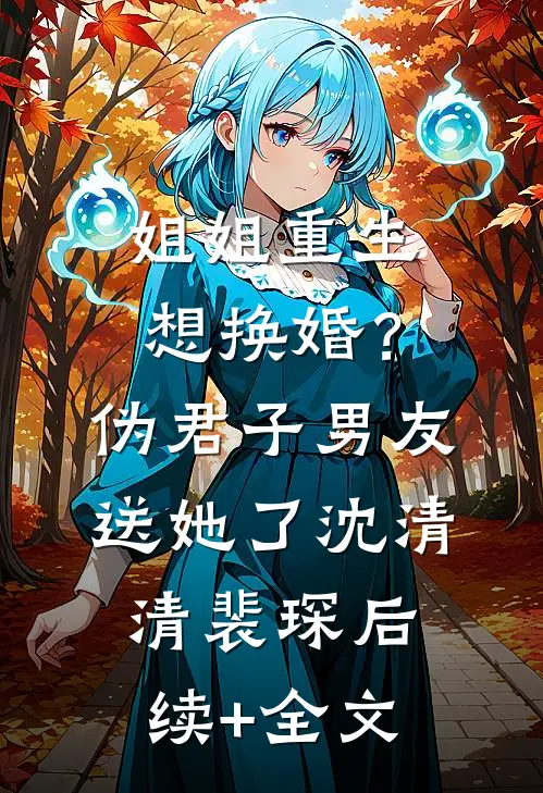 姐姐重生想换婚？伪君子男友送她了沈清清裴琛后续+全文