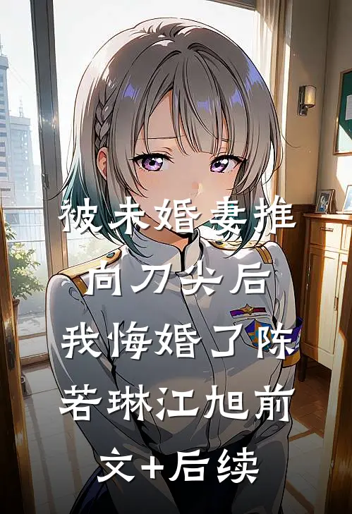 被未婚妻推向刀尖后，我悔婚了陈若琳江旭前文+后续