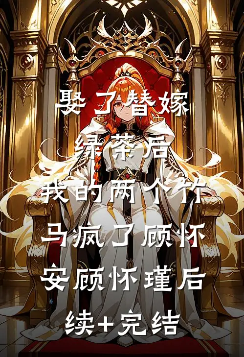 娶了替嫁绿茶后，我的两个竹马疯了顾怀安顾怀瑾后续+完结
