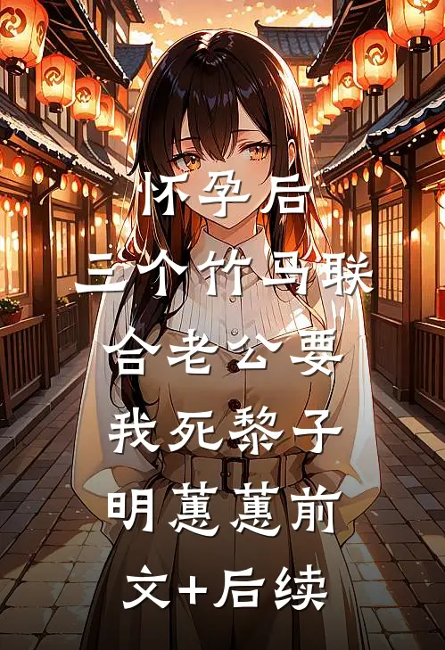 怀孕后，三个竹马联合老公要我死黎子明蕙蕙前文+后续