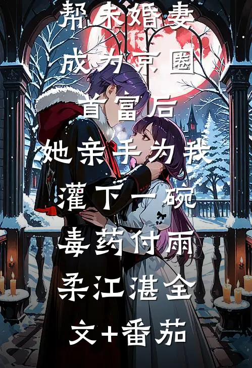 帮未婚妻成为京圈首富后，她亲手为我灌下一碗毒药付雨柔江湛全文+番茄