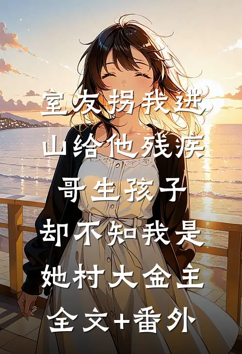 室友拐我进山给他残疾哥生孩子，却不知我是她村大金主全文+番外
