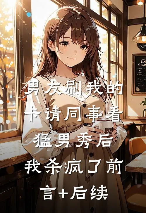 男友刷我的卡请同事看猛男秀后，我杀疯了前言+后续