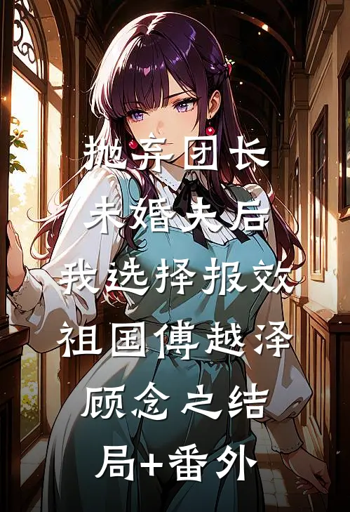 抛弃团长未婚夫后，我选择报效祖国傅越泽顾念之结局+番外