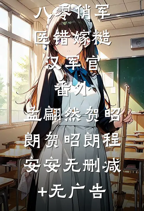 八零俏军医错嫁糙汉军官： 番外 ,孟翩然贺昭朗贺昭朗程安安无删减+无广告