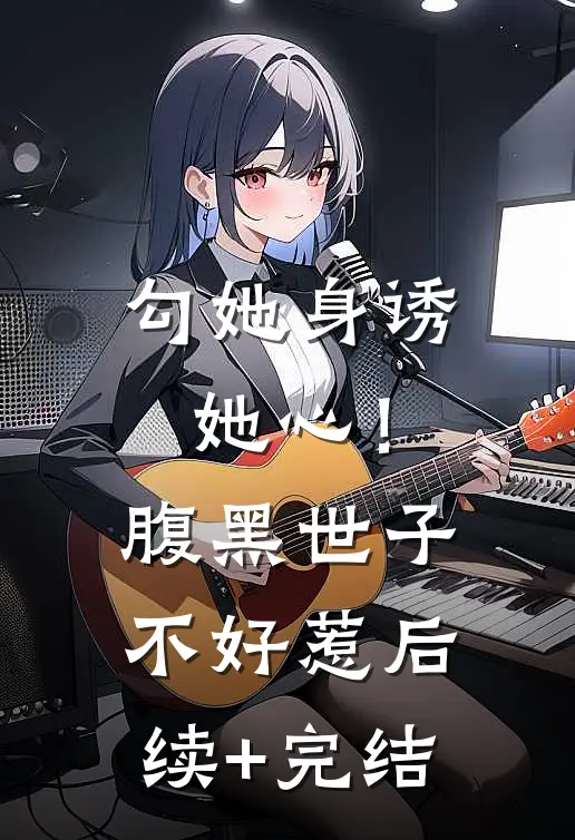 勾她身诱她心！腹黑世子不好惹后续+完结