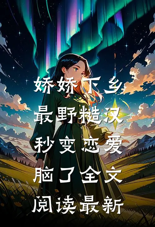 娇娇下乡，最野糙汉秒变恋爱脑了全文阅读最新