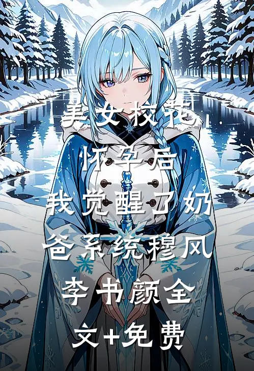 美女校花怀孕后，我觉醒了奶爸系统穆风李书颜全文+免费