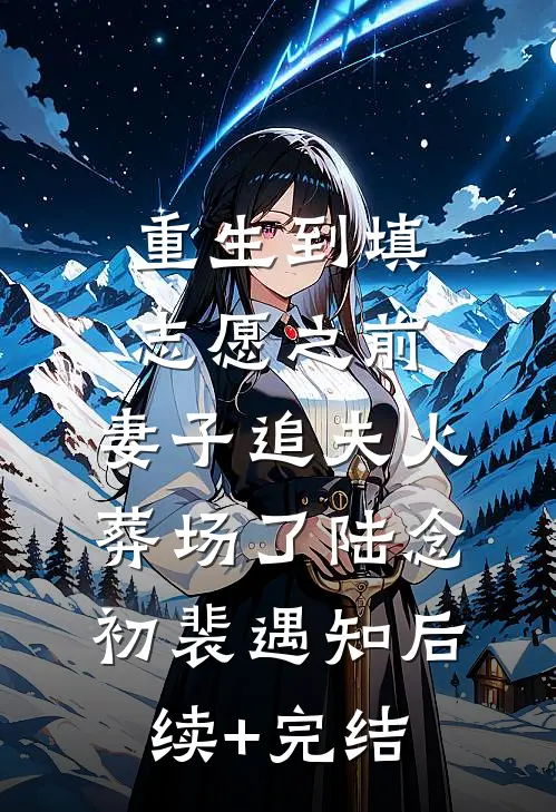 重生到填志愿之前，妻子追夫火葬场了陆念初裴遇知后续+完结